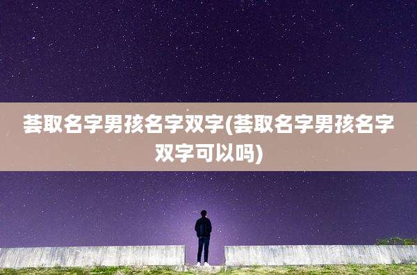 荟取名字男孩名字双字(荟取名字男孩名字双字可以吗)