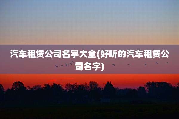 汽车租赁公司名字大全(好听的汽车租赁公司名字)