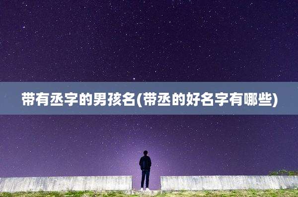 带有丞字的男孩名(带丞的好名字有哪些)