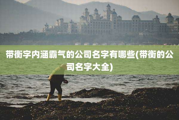 带衡字内涵霸气的公司名字有哪些(带衡的公司名字大全)