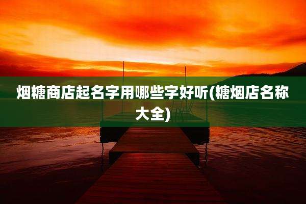 烟糖商店起名字用哪些字好听(糖烟店名称大全)