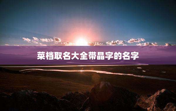 菜档取名大全带晶字的名字