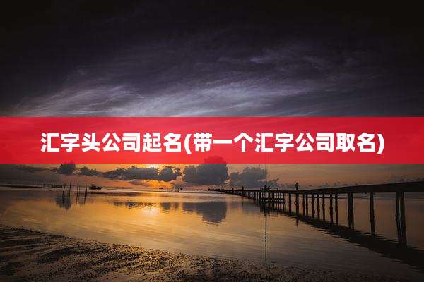 汇字头公司起名(带一个汇字公司取名)