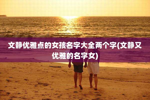 文静优雅点的女孩名字大全两个字(文静又优雅的名字女)