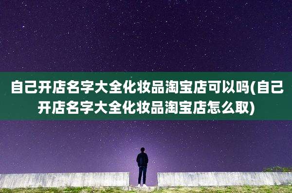 自己开店名字大全化妆品淘宝店可以吗(自己开店名字大全化妆品淘宝店怎么取)