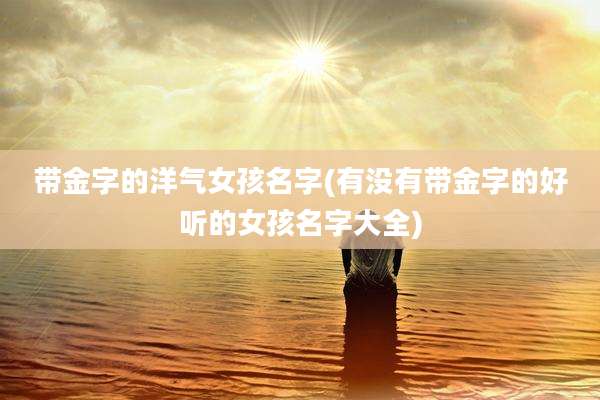 带金字的洋气女孩名字(有没有带金字的好听的女孩名字大全)
