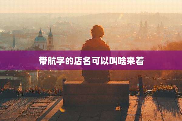 带航字的店名可以叫啥来着