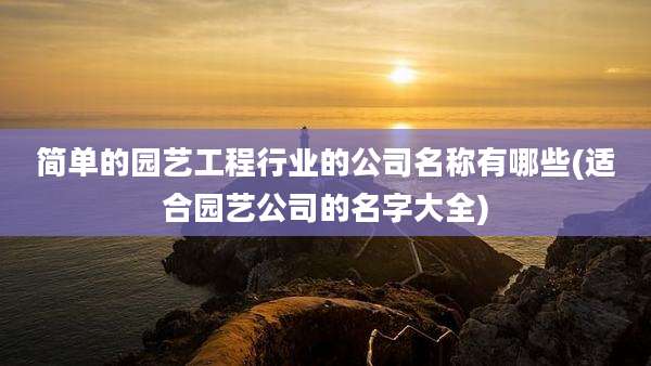 简单的园艺工程行业的公司名称有哪些(适合园艺公司的名字大全)
