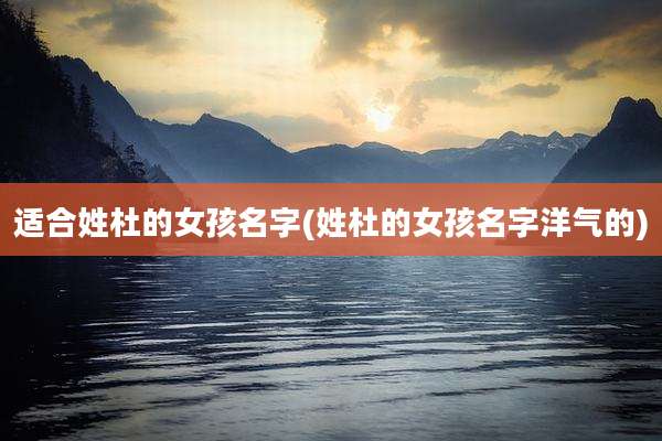适合姓杜的女孩名字(姓杜的女孩名字洋气的)