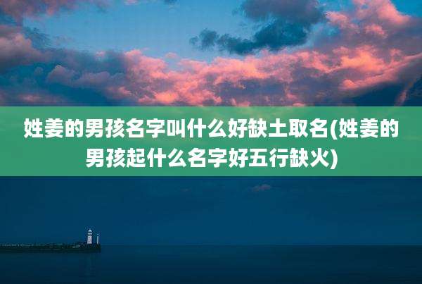 姓姜的男孩名字叫什么好缺土取名(姓姜的男孩起什么名字好五行缺火)