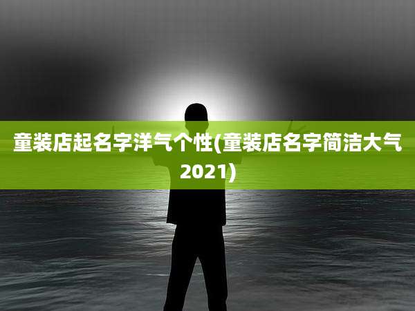 童装店起名字洋气个性(童装店名字简洁大气2021)