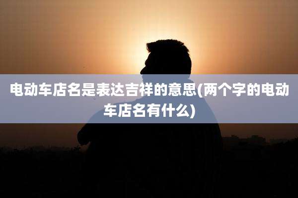 电动车店名是表达吉祥的意思(两个字的电动车店名有什么)