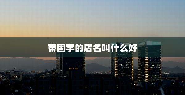 带固字的店名叫什么好