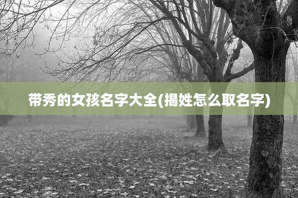 带秀的女孩名字大全(揭姓怎么取名字)