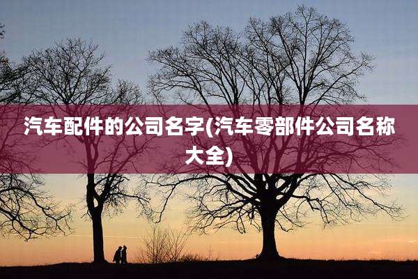 汽车配件的公司名字(汽车零部件公司名称大全)