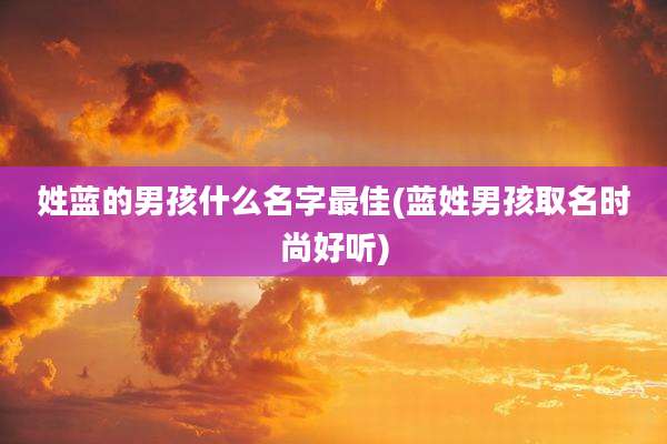姓蓝的男孩什么名字最佳(蓝姓男孩取名时尚好听)