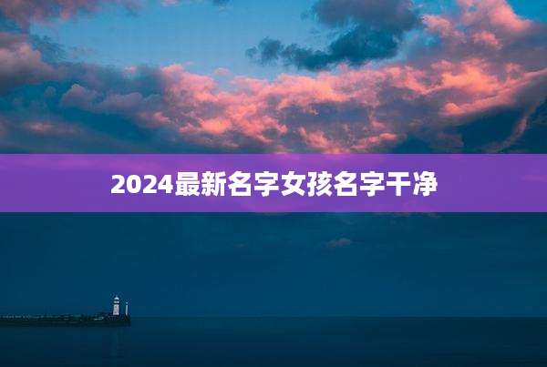 2024最新名字女孩名字干净