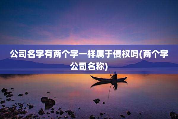 公司名字有两个字一样属于侵权吗(两个字公司名称)