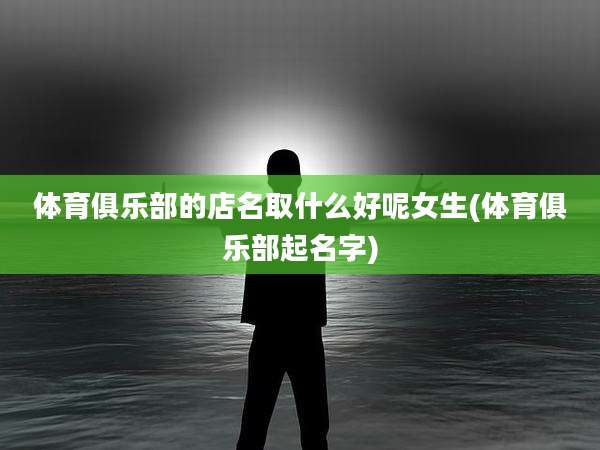 体育俱乐部的店名取什么好呢女生(体育俱乐部起名字)