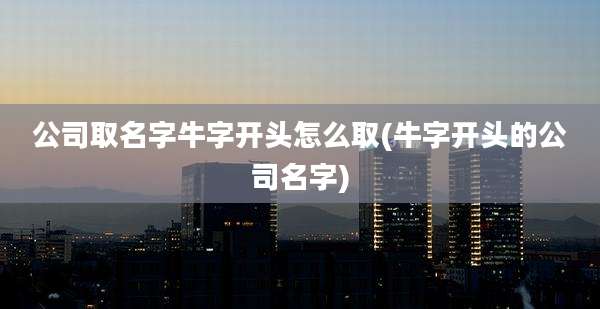 公司取名字牛字开头怎么取(牛字开头的公司名字)