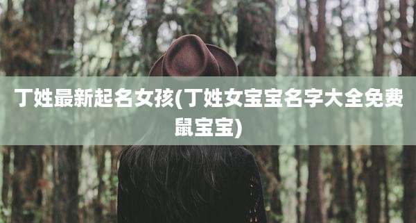 丁姓最新起名女孩(丁姓女宝宝名字大全免费鼠宝宝)