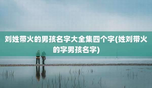 刘姓带火的男孩名字大全集四个字(姓刘带火的字男孩名字)