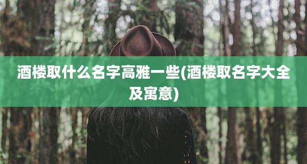 酒楼取什么名字高雅一些(酒楼取名字大全及寓意)