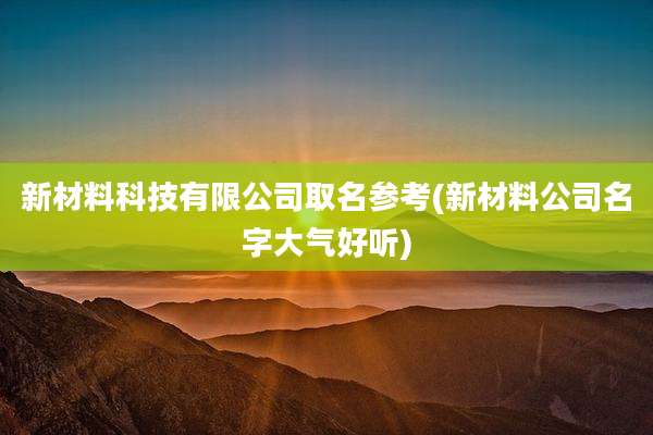 新材料科技有限公司取名参考(新材料公司名字大气好听)