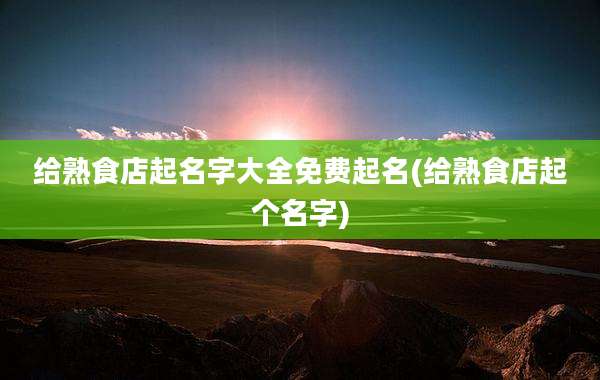 给熟食店起名字大全免费起名(给熟食店起个名字)