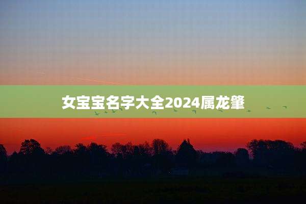 女宝宝名字大全2024属龙肇