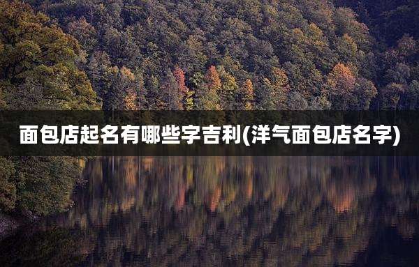 面包店起名有哪些字吉利(洋气面包店名字)