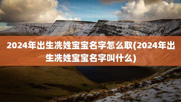 2024年出生冼姓宝宝名字怎么取(2024年出生冼姓宝宝名字叫什么)