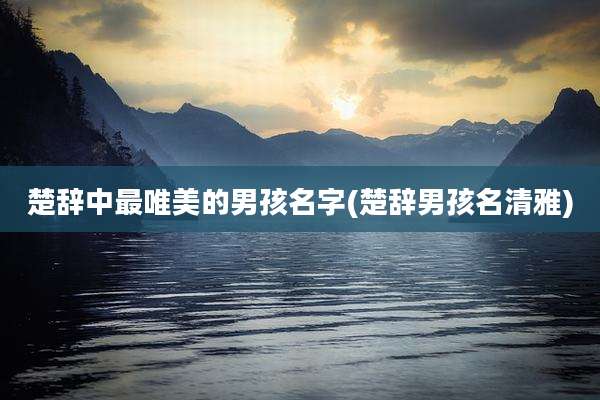 楚辞中最唯美的男孩名字(楚辞男孩名清雅)
