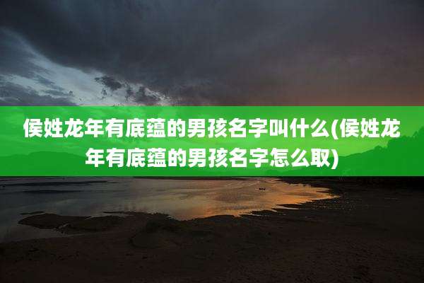侯姓龙年有底蕴的男孩名字叫什么(侯姓龙年有底蕴的男孩名字怎么取)