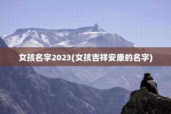 女孩名字2023(女孩吉祥安康的名字)
