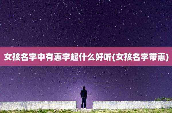 女孩名字中有蕙字起什么好听(女孩名字带蕙)