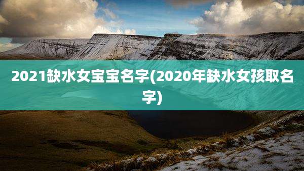 2021缺水女宝宝名字(2020年缺水女孩取名字)