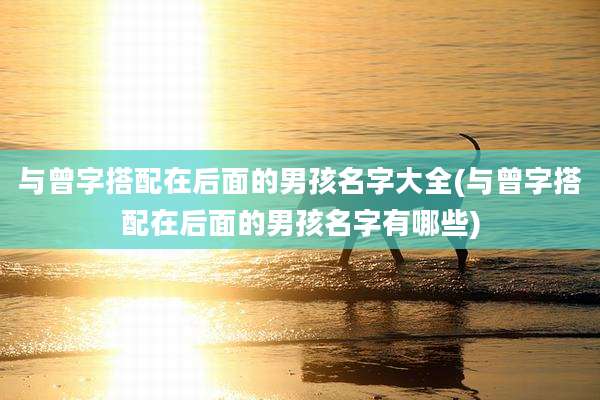 与曾字搭配在后面的男孩名字大全(与曾字搭配在后面的男孩名字有哪些)