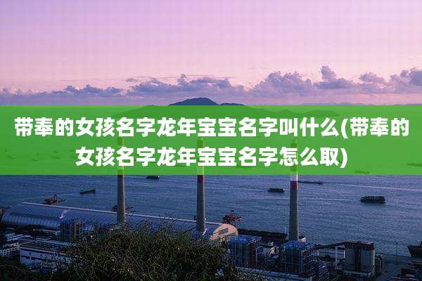 带奉的女孩名字龙年宝宝名字叫什么(带奉的女孩名字龙年宝宝名字怎么取)