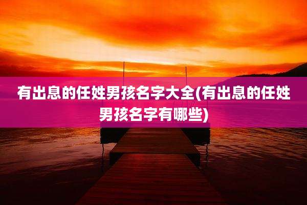有出息的任姓男孩名字大全(有出息的任姓男孩名字有哪些)