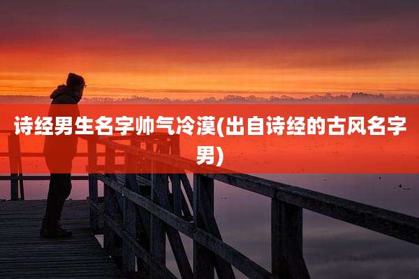 诗经男生名字帅气冷漠(出自诗经的古风名字男)