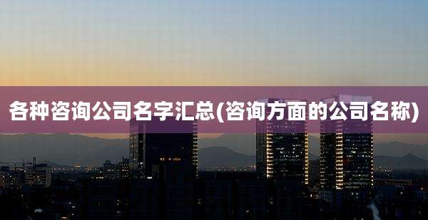 各种咨询公司名字汇总(咨询方面的公司名称)