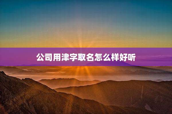 公司用津字取名怎么样好听