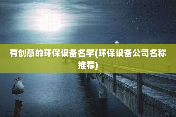 有创意的环保设备名字(环保设备公司名称推荐)