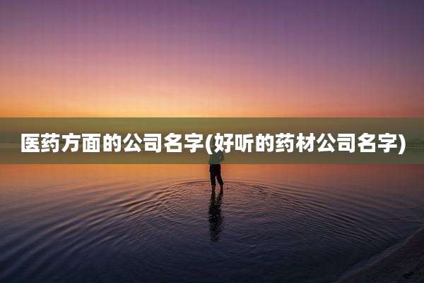 医药方面的公司名字(好听的药材公司名字)