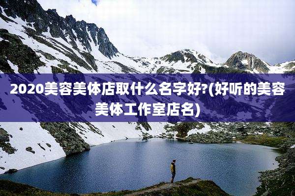 2020美容美体店取什么名字好?(好听的美容美体工作室店名)