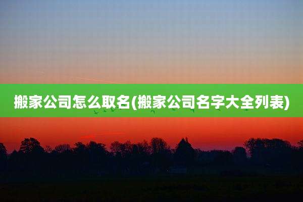 搬家公司怎么取名(搬家公司名字大全列表)