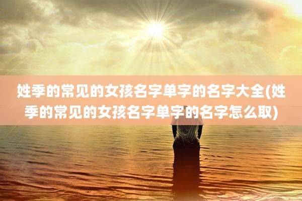 姓季的常见的女孩名字单字的名字大全(姓季的常见的女孩名字单字的名字怎么取)
