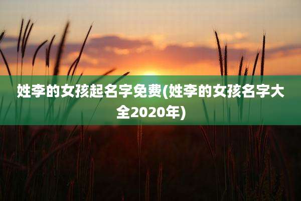 姓李的女孩起名字免费(姓李的女孩名字大全2020年)