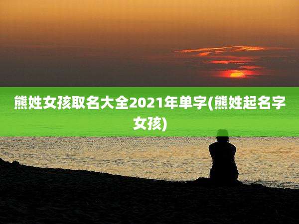 熊姓女孩取名大全2021年单字(熊姓起名字女孩)